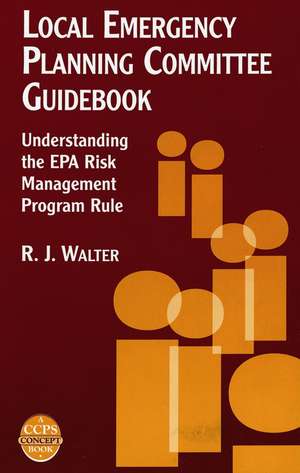 Local Emergency Planning Committee Guidebook – Understanding the EPA Risk Management Program Rule A CCPS Concept Book de RJ Walter