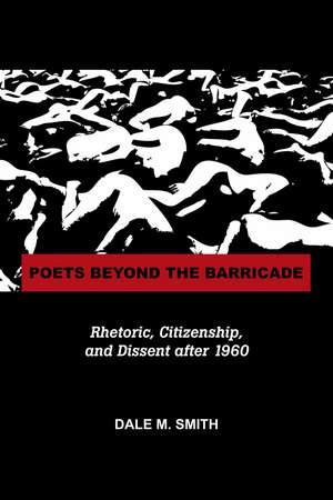 Poets Beyond the Barricade: Rhetoric, Citizenship, and Dissent after 1960 de Dale Martin Smith