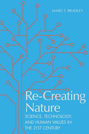 Re-Creating Nature: Science, Technology, and Human Values in the Twenty-First Century de James T. Bradley