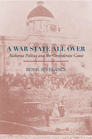 A War State All Over: Alabama Politics and the Confederate Cause de Ben H. Severance