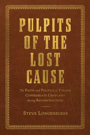 Pulpits of the Lost Cause: The Faith and Politics of Former Confederate Chaplains during Reconstruction de Steve Longenecker