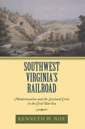 Southwest Virginia's Railroad: Modernization and the Sectional Crisis in the Civil War Era de Professor Kenneth W. Noe