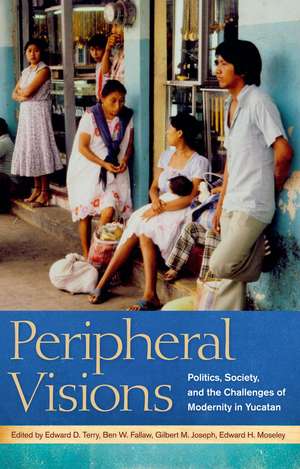 Peripheral Visions: Politics, Society, and the Challenges of Modernity in Yucatan de Edward D. Terry