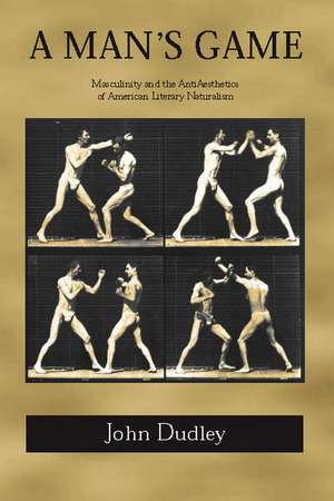 A Man's Game: Masculinity and the Anti-Aesthetics of American Literary Naturalism de John Dudley