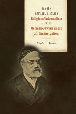 Samson Raphael Hirsch's Religious Universalism and the German-Jewish Quest for Emancipation de Moshe Y. Miller