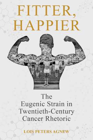 Fitter, Happier: The Eugenic Strain in Twentieth-Century Cancer Rhetoric de Lois Peters Agnew