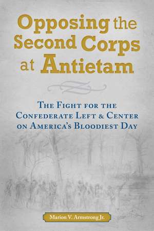 Opposing the Second Corps at Antietam: The Fight for the Confederate Left and Center on America's Bloodiest Day de Marion V. Armstrong, Jr.