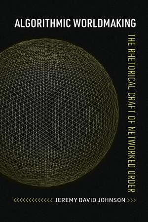 Algorithmic Worldmaking: The Rhetorical Craft of Networked Order de Jeremy David Johnson