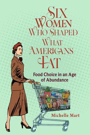 Six Women Who Shaped What Americans Eat: Food Choice in an Age of Abundance de Michelle Mart