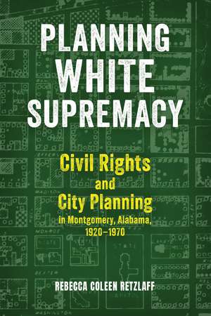 Planning White Supremacy: Civil Rights and City Planning in Montgomery, Alabama, 1920–1970 de Rebecca Coleen Retzlaff