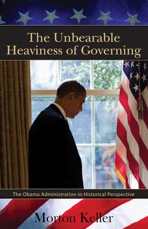 The Unbearable Heaviness of Governing: The Obama Administration in Historical Perspective de Morton Keller