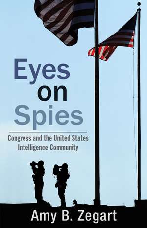 Eyes on Spies: Congress and the United States Intelligence Community de Amy B. Zegart