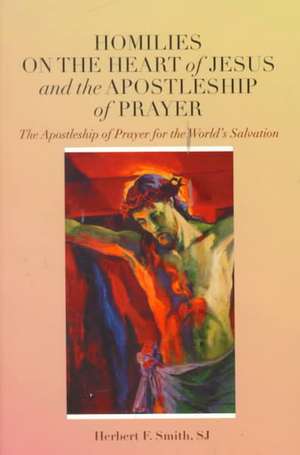 Homilies on the Heart of Jesus and the Apostleship of Prayer: The Apostleship of Prayer for the World's Salvation de Herbert F. Smith