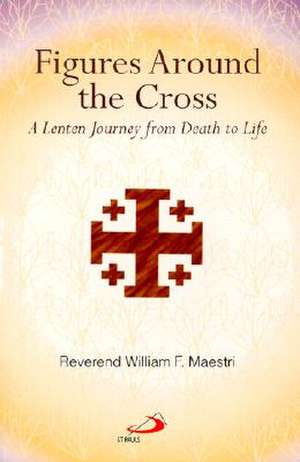 Figures Around the Cross: A Lenten Journey from Death to Life de William F. Maestri