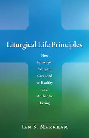 Liturgical Life Principles: How Episcopal Worship Can Lead to Healthy and Authentic Living de Very Markham, Ian S.