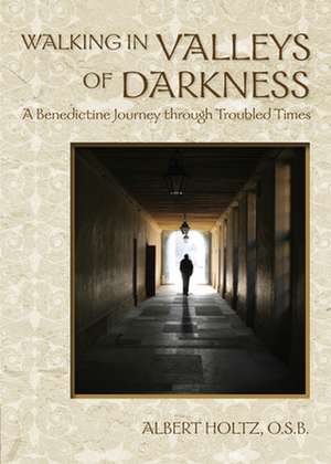 Walking in Valleys of Darkness: A Benedictine Journey Through Troubled Times de Albert Holtz