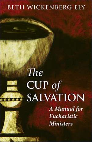 The Cup of Salvation: A Manual for Lay Eucharistic Ministries de Elizabeth Wickenberg Ely