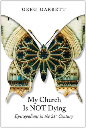 My Church Is Not Dying: Episcopalians in the 21st Century de Greg Garrett