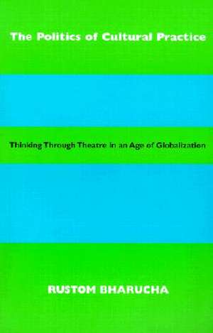 The Politics of Cultural Practice: Thinking Through Theatre in an Age of Globalization de Rustom Bharucha