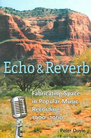 Echo and Reverb: Fabricating Space in Popular Music Recording, 1900-1960 de Peter Doyle