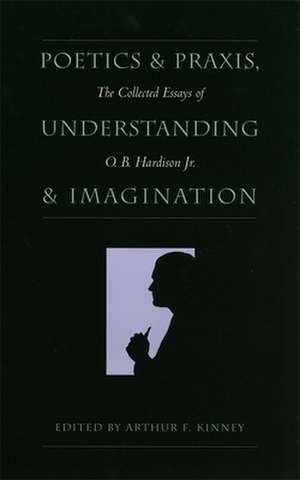 Poetics and Praxis, Understanding and Imagination: The Collected Essays of O. B. Hardison Jr. de Jr. Hardison, O. B.