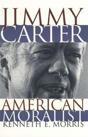 Jimmy Carter American Moralist: The Life Story and Moral Legacy of Our Thirty-Ninth President de Kenneth E. Morris