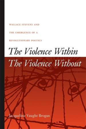 The Violence Within/The Violence Without: Wallace Stevens and the Emergence of a Revolutionary Poetics de Jacqueline Vaught Brogan