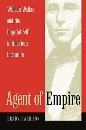 Agent of Empire: William Walker and the Imperial Self in American Literature de Brady Harrison