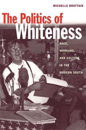 Politics of Whiteness: Race, Workers, and Culture in the Modern South de Michelle Brattain