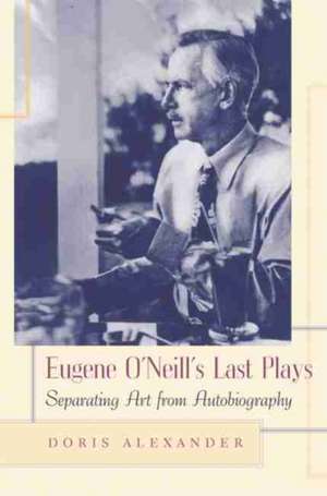 Eugene O'Neill's Last Plays: Separating Art from Autobiography de Doris Alexander