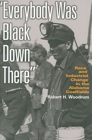 Everybody Was Black Down There: Race and Industrial Change in the Alabama Coalfields de Robert H. Woodrum