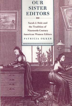 Our Sister Editors: Sarah J. Hale and the Tradition of Nineteenth-Century American Women Editors de Patricia Okker