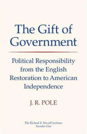 The Gift of Government: Political Responsibility from the English Restoration to American Independence de Jack Richon Pole