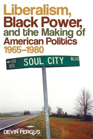 Liberalism, Black Power, and the Making of American Politics, 1965-1980 de Devin Fergus