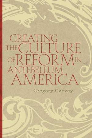 Creating the Culture of Reform in Antebellum America de T. Gregory Garvey