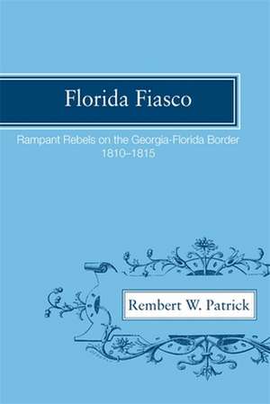 Florida Fiasco: Rampant Rebels on the Georgia-Florida Border, 1810-1815 de Rembert Wallace Patrick