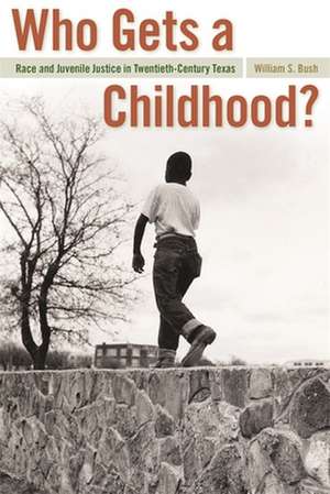 Who Gets a Childhood?: Race and Juvenile Justice in Twentieth-Century Texas de William S. Bush