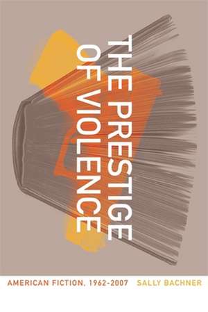 The Prestige of Violence: American Fiction, 1962-2007 de Sally Bachner