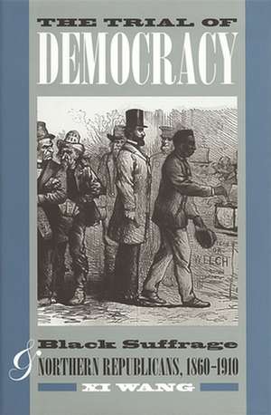 The Trial of Democracy: Black Suffrage and Northern Republicans, 1860-1910 de XI Wang