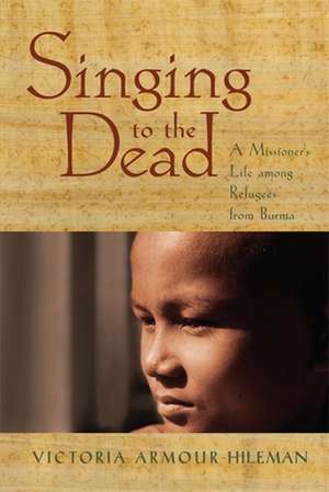 Singing to the Dead: A Missioner's Life Among Refugees from Burma de Victoria Armour-Hileman