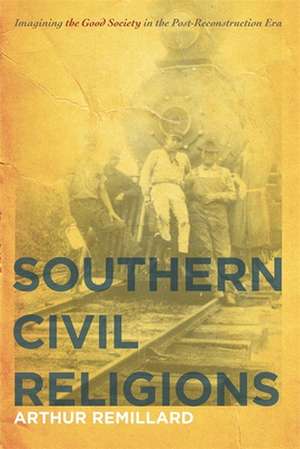 Southern Civil Religions: Imagining the Good Society in the Post-Reconstruction Era de Arthur Remillard