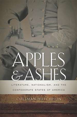 Apples and Ashes: Literature, Nationalism, and the Confederate States of America de Coleman Hutchison