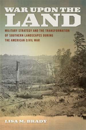 War Upon the Land: Military Strategy and the Transformation of Southern Landscapes During the American Civil War de Lisa M. Brady