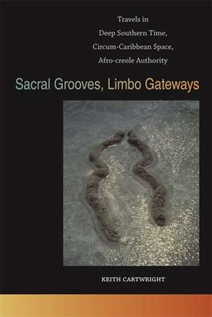 Sacral Grooves, Limbo Gateways: Travels in Deep Southern Time, Circum-Caribbean Space, Afro-Creole Authority de Keith Cartwright