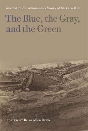 The Blue, the Gray, and the Green: Toward an Environmental History of the Civil War de Brian Allen Drake