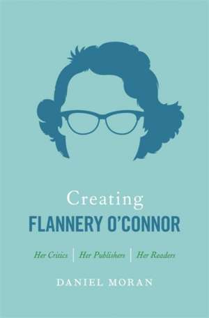 Creating Flannery O'Connor de Daniel Moran