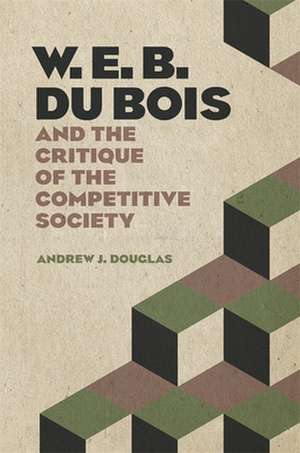 W. E. B. Du Bois and the Critique of the Competitive Society de Andrew J. Douglas