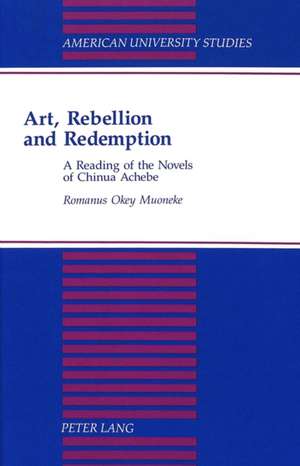 Art, Rebellion and Redemption: A Reading of the Novels of Chinua Achebe de Romanus Okey Muoneke