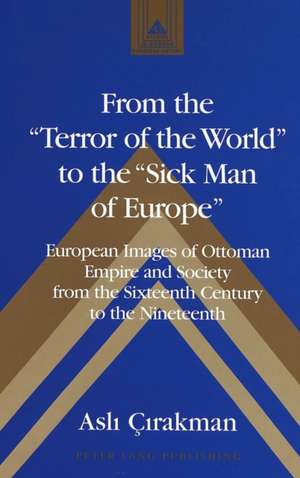 From the -Terror of the World- To the -Sick Man of Europe-: European Images of Ottoman Empire and Society from the Sixteenth Century to the Nineteenth de Asli Çirakman