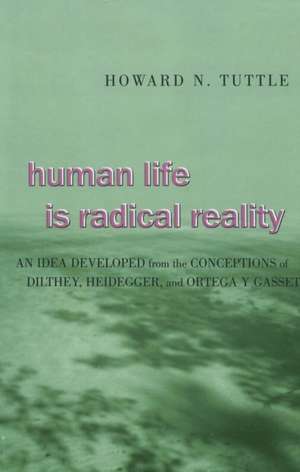 Human Life Is Radical Reality: An Idea Developed from the Conceptions of Dilthey, Heidegger, and Ortega y Gasset de Howard N. Tuttle